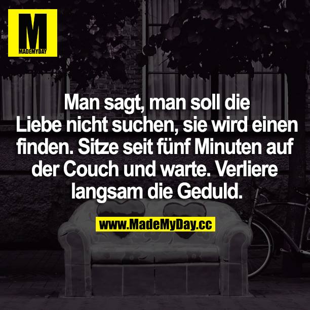 Man sagt, man soll die Liebe nicht suchen, sie wird einen finden. Sitze seit fünf Minuten auf der Couch und warte. Verliere langsam die Geduld.