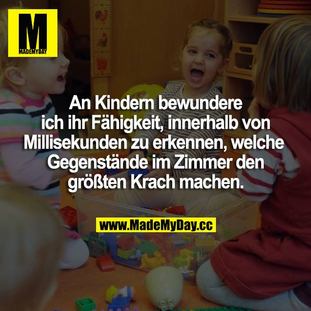 An Kindern bewundere ich ihre Fähigkeit, innerhalb von Millisekunden zu erkennen, welche Gegenstände im Zimmer den größten Krach machen.
