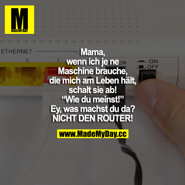 Mama, wenn ich je ne Maschine brauche, die mich am Leben hält, schalt sie ab! "Wie du meinst!" Ey, was machst du da? NICHT DEN ROUTER!