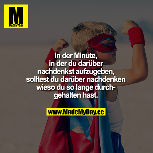 In der Minute, in der du darüber nachdenkst aufzugeben, solltest du darüber nachdenken wieso du so lange durchgehalten hast.