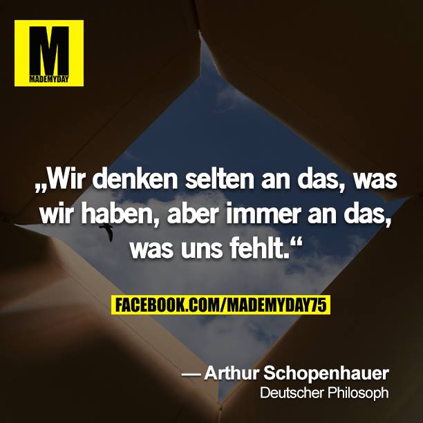 „Wir denken selten an das, was wir haben, aber immer an das, was uns fehlt.“