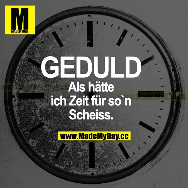GEDULD<br />
Als hätte ich Zeit für so n Scheiß.