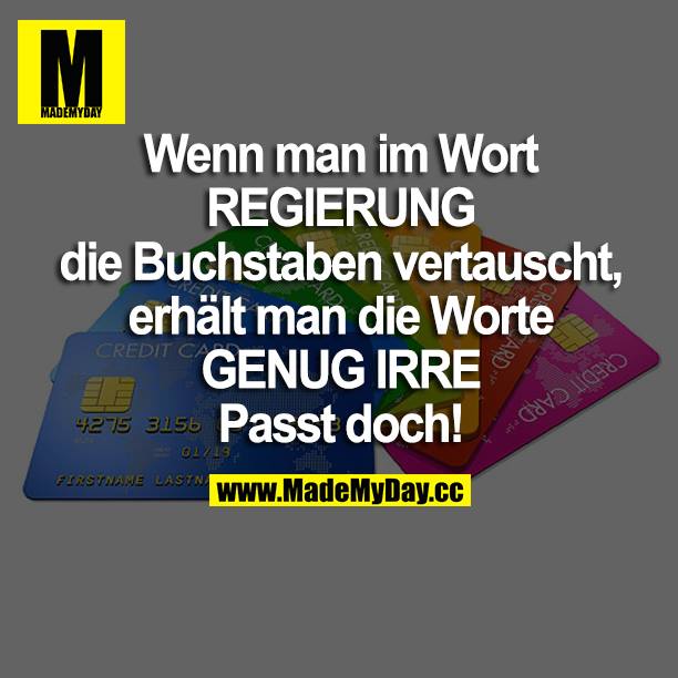 Wenn man im Wort REGIERUNG die Buchstaben vertauscht, erhält man die Worte GENUG IRRE. Passt doch!
