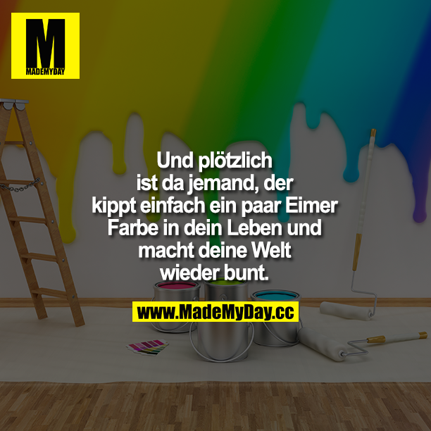 Und plötzlich ist da jemand, kippt einfach ein paar Eimer Farbe in dein Leben und macht deine Welt wieder bunt.