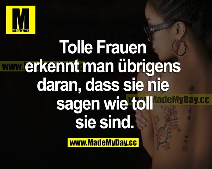 Tolle Frauen erkennt man übrigens daran, dass sie nie sagen, wie toll sie sind.
