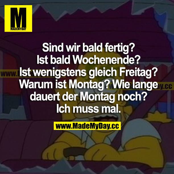 Sind wir bald fertig? Ist bald Wochenende? Ist wenigstens gleich Freitag? Warum ist Montag? Ich lange dauert der Montag noch? Ich muss mal.