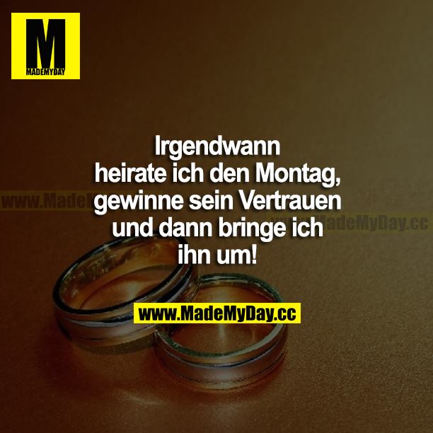 Irgendwann heirate ich den Montag, gewinne sein Vertrauen und dann bringe ich ihn um!