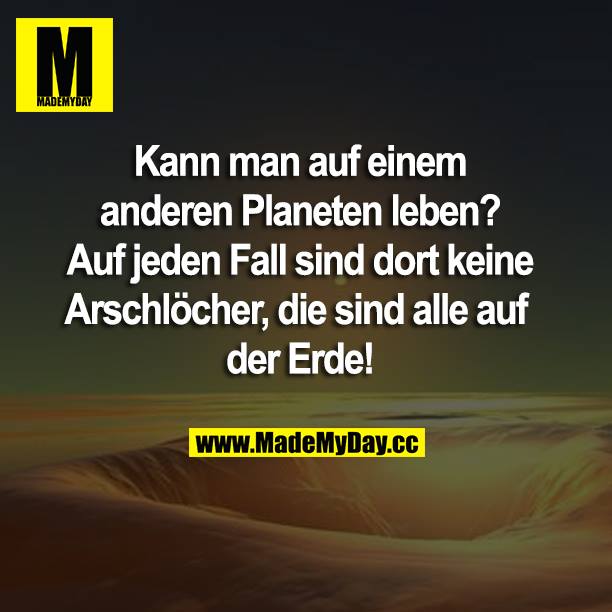Kann man auf einem anderen Planeten leben? Auf jeden Fall sind dort keine Arschlöcher, die sind alle auf der Erde!