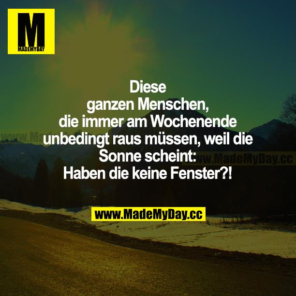 Diese ganzen Menschen, die immer am Wochenende unbedingt raus müssen, weil die Sonne scheint: Haben die keine Fenster?!