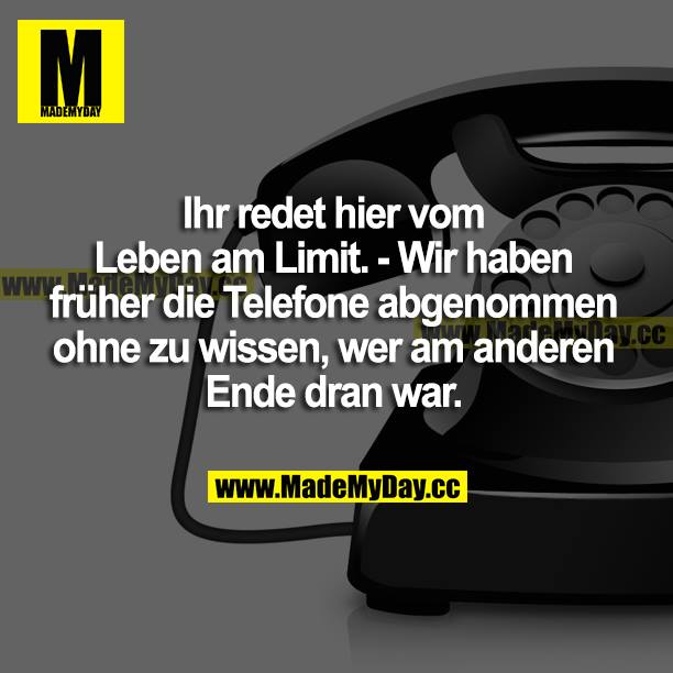Ihr redet hier vom Leben am Limit. - Wir haben früher die Telefone abgenommen ohne zu wissen, wer am anderen Ende dran war.