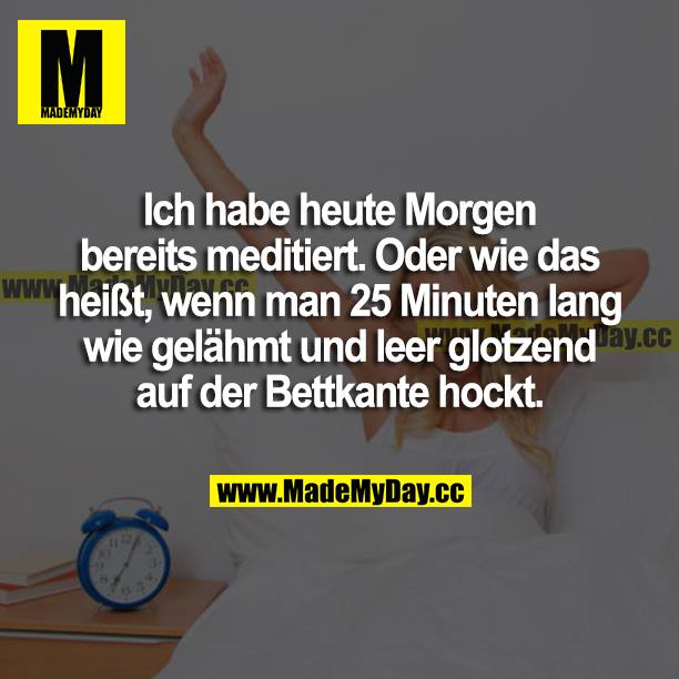 Ich habe heute Morgen bereits meditiert. Oder wie das heißt, wenn man 25 Minuten lang wie gelähmt und leer glotzend auf der Bettkante hockt.
