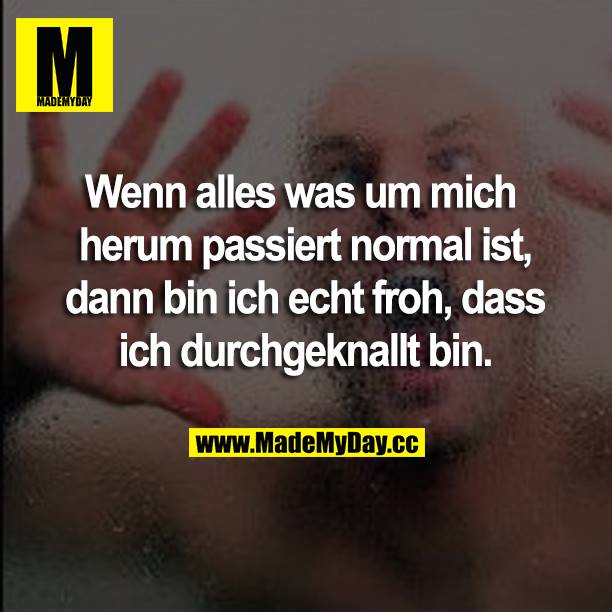 Wenn alles was um mich herum passiert normal ist, dann bin ich echt froh, dass ich durchgeknallt bin.