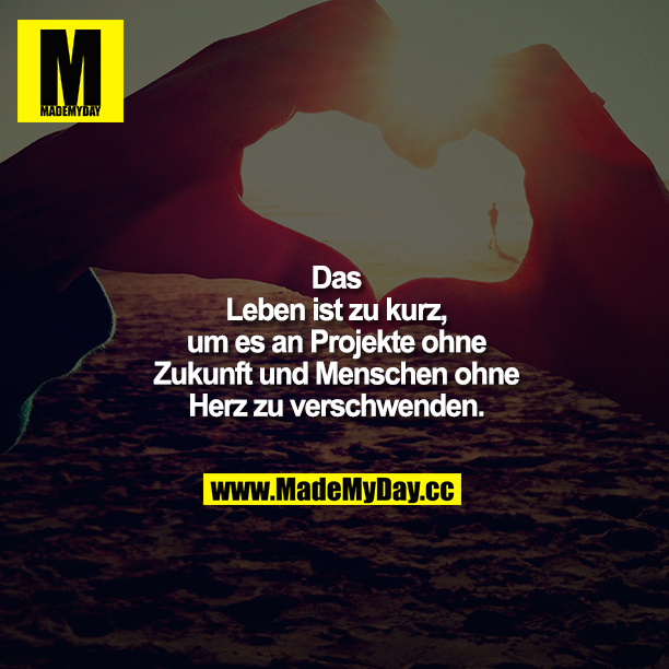 Das Leben ist zu kurz, um es an Projekte ohne Zukunft und Menschen ohne Herz zu verschwenden.
