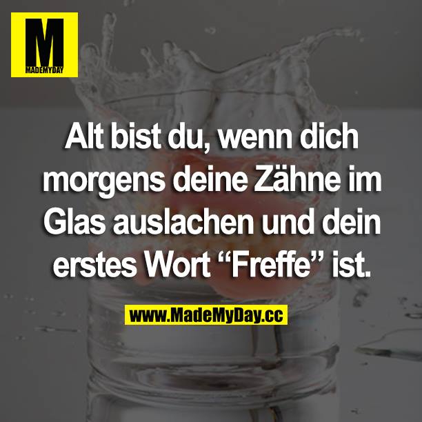 Alt bist du, wenn dich morgens deine Zähne im Glas auslachen und dein erstes Wort “Freffe” ist.
