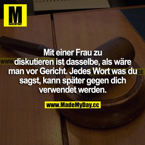 Mit einer Frau zu diskutieren ist dasselbe, als wäre man vor Gericht. Jedes Wort was du sagst, kann später gegen dich verwendet werden.