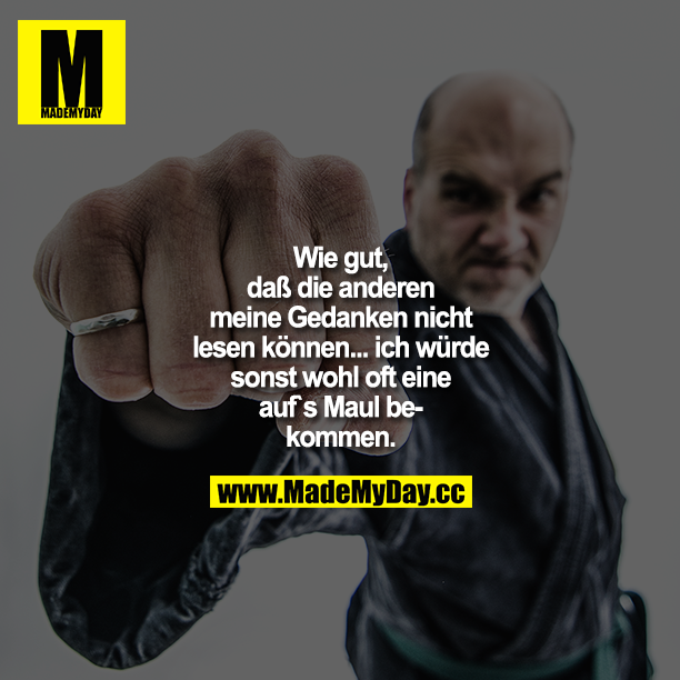 Wie gut, dass die anderen meine Gedanken nicht lesen können... würde sonst wohl oft eine aufs Maul bekommen.