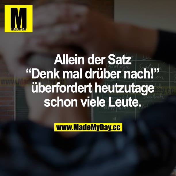 Allein der Satz "Denk mal drüber nach!" überfordert heutzutage schon viele Leute.