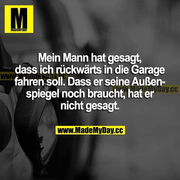Mein Mann hat gesagt, dass ich rückwärts in die Garage fahren soll. Dass er seine Außenspiegel noch braucht, hat er nicht gesagt.