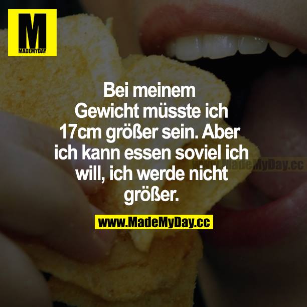 Bei meinem Gewicht müsste ich 17 cm größer sein. Aber ich kann essen soviel ich will, ich werde nicht größer.