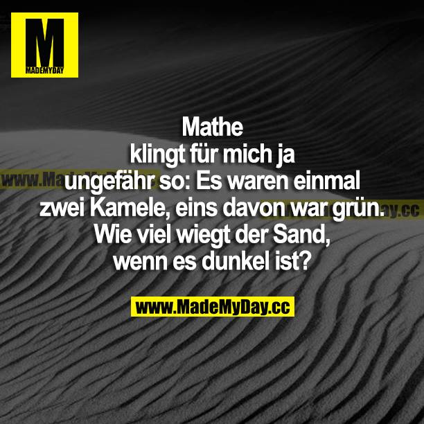 Mathe klingt für mich ja ungefähr so: Es waren einmal zwei Kamele, eins davon war grün. Wie viel wiegt der Sand, wenn es dunkel ist?