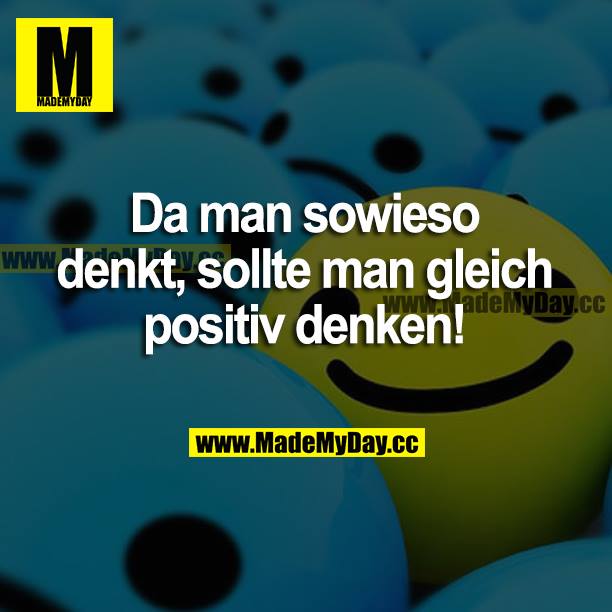 Da man sowieso denkt, sollte man gleich positiv denken!