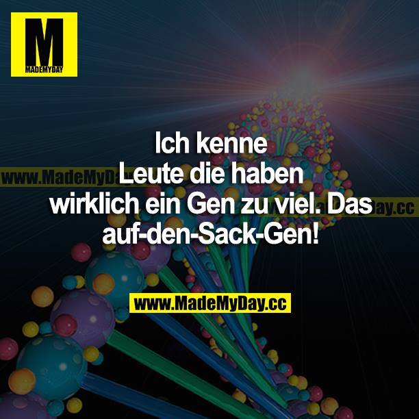Ich kenne Leute, die haben wirklich ein Gen zu viel. Das auf-den-Sack-Gen!