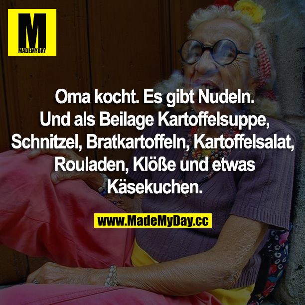 Oma kocht. Es gibt Nudeln.<br />
Und als Beilage Kartoffelsuppe, Schnitzel, Bratkartoffeln, Kartoffelsalat, Rouladen, Klöße und etwas Käsekuchen.
