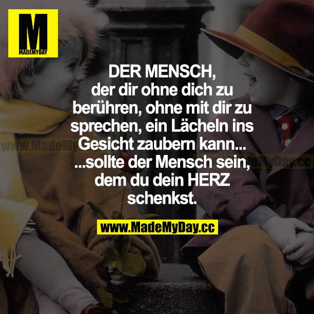 DER MENSCH, der dir ohne dich zu berühren, ohne mit dir zu sprechen, ein Lächeln ins Gesicht zaubern kann... ...sollte der Mensch sein, dem du dein HERZ schenkst.