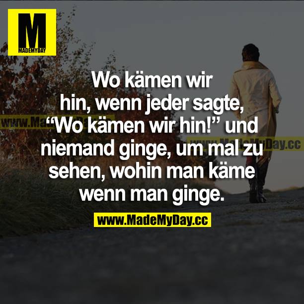 Wo kämen wir hin, wenn jeder sagte, "Wo kämen wir hin!" und niemand ginge, um mal zu sehen, wohin man käme wenn man ginge.