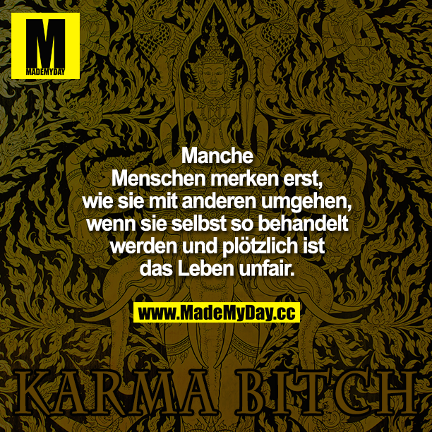Manche Menschen merken erst, wie sie mit anderen umgehen, wenn sie selbst so behandelt werden und plötzlich ist das Leben unfair!