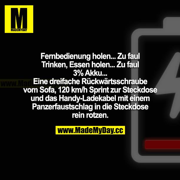 Fernbedienung holen... Zu faul. Trinken, Essen holen... Zu faul. 3 % Akku ... Eine dreifache Rückwärtsschraube vom Sofa, 120 km/h Sprint zur Steckdose und das Handy-Ladekabel mit einem Panzerfaustschlag in die Steckdose reinrotzen.