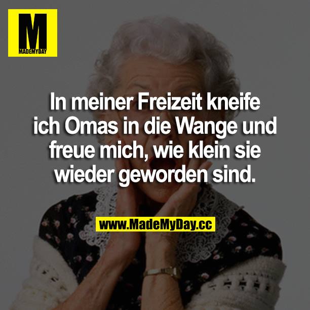 In meiner Freizeit kneife ich Omas in die Wange und freue mich, wie klein sie wieder geworden sind.