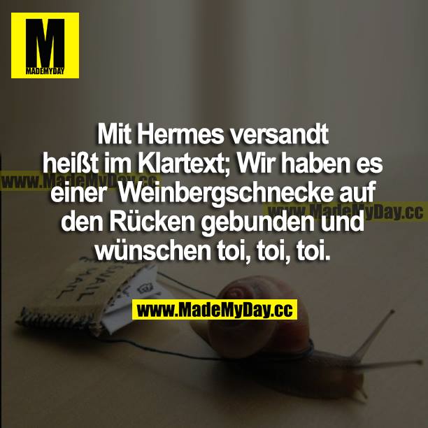 Mit Hermes versandt heißt im Klartext; Wir haben es einer Weinbergschnecke gebunden und wünschen toi, toi, toi.