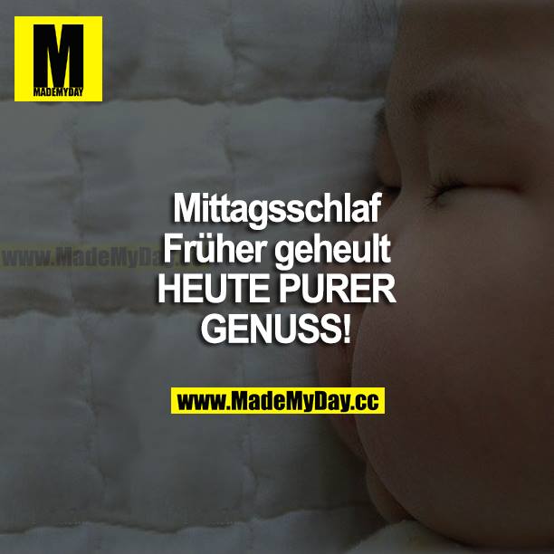 Mittagsschlaf<br />
Früher geheult <br />
HEUTE PURER GENUSS!