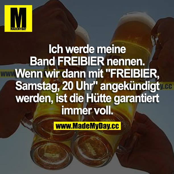 Ich werde meine Band FREIBIER nennen.<br />
Wenn wir dann mit "FREIBIER, Samstag, 20 Uhr" angekündigt werden, ist die Hütte garantiert immer voll.