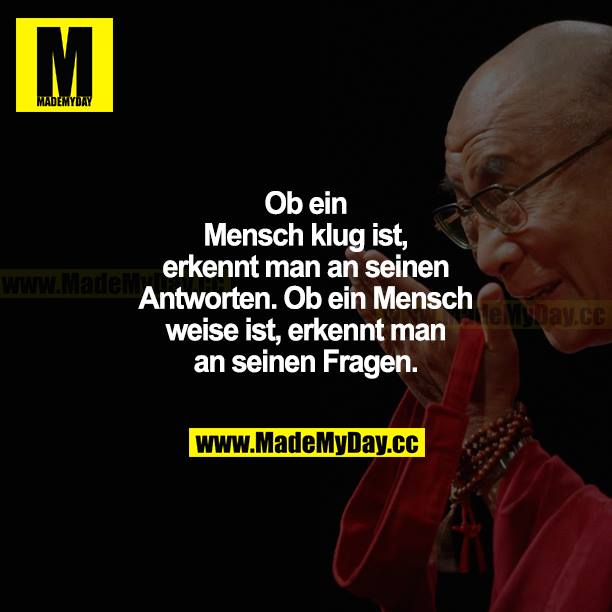 Ob ein Mensch klug ist, erkennt man an seinen Antworten. Ob ein Mensch weise ist, erkannt man an seinen Fragen.