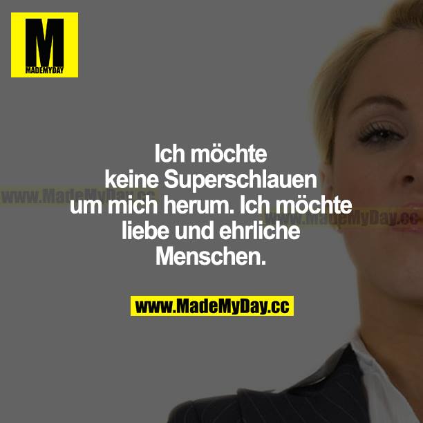 Ich möchte keine Superschlauen um mich herum. Ich möchte liebe und ehrliche Menschen.