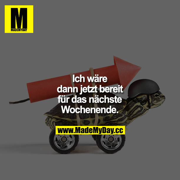 Ich wäre dann jetzt bereit für das nächste Wochenende.