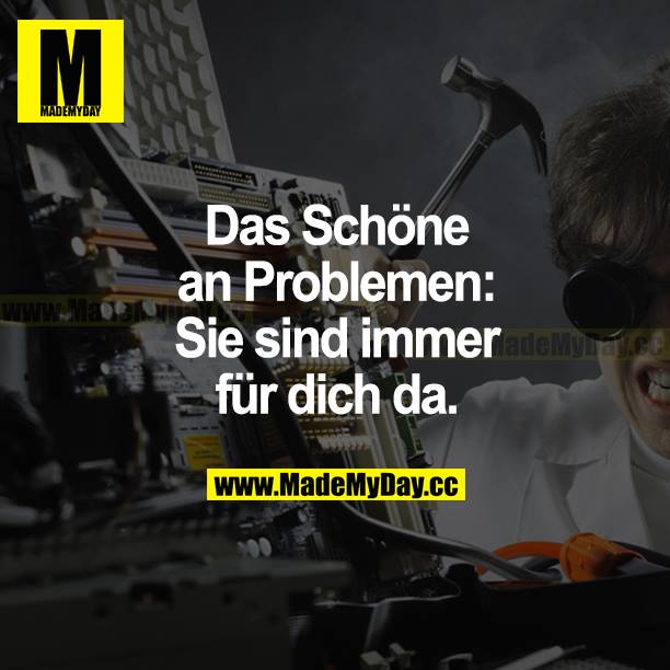 Das Schöne an Problemen: Sie sind immer für dich da.