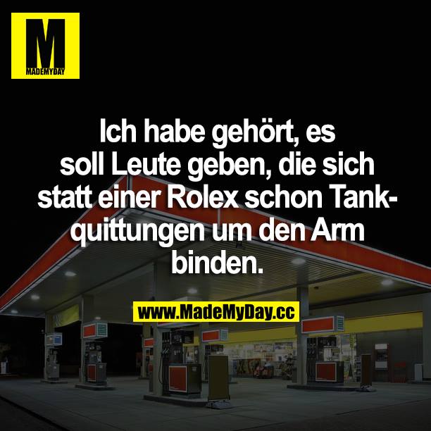 Ich habe gehört, es soll Leute geben, die sich statt einer Rolex schon Tankquittungen um den Arm binden.