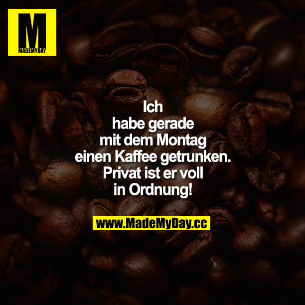 Ich habe gerade mit dem Montag einen Kaffee getrunken. Privat ist er voll in Ordnung!