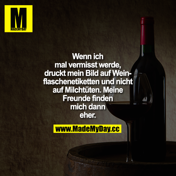Wenn ich mal vermisst werde, druckt mein Bild auf Weinflaschenetiketten und nicht auf Milchtüten. Meine Freunde finden mich dann eher.