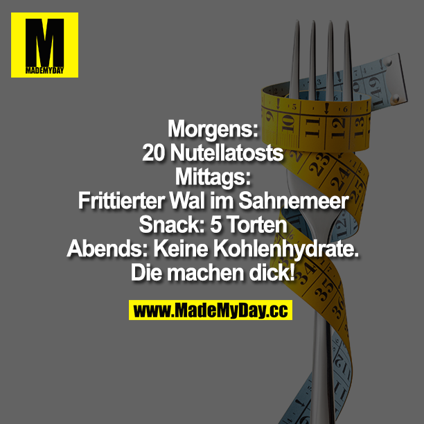 Morgens: 20 Nutellatoasts Mittags: Frittierter Wal im Sahnemeer Snack: 5 Torten<br />
Abends: "Keine Kohlenhydrate. Die machen dick."
