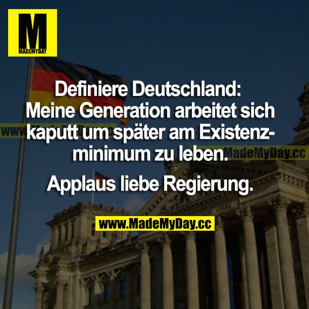 Definiere Deutschland: Meine Generation arbeitet sich kaputt, um später am Existenzminimum zu leben. <br />
Applaus liebe Regierung.