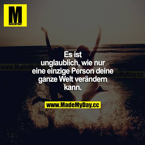 Es ist unglaublich, wie nur eine einzige Person deine ganze Welt verändern kann.