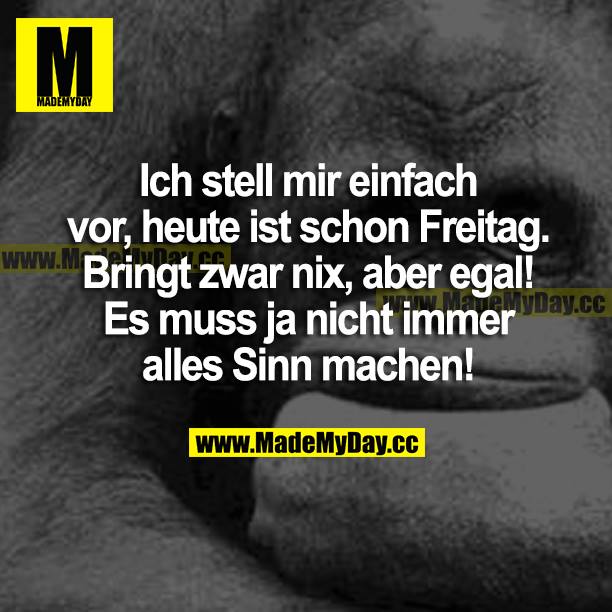 Ich stell mir einfach vor, heute ist schon Freitag. Bringt zwar nix, aber egal! Es muss ja nicht immer alles Sinn machen!