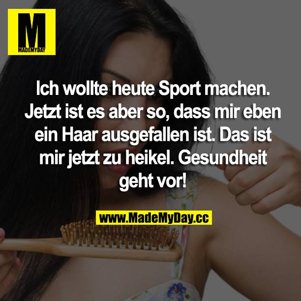 Ich wollte heute Sport machen, jetzt ists aber so, dass mir eben ein Haar ausgefallen ist.<br />
Das ist mir jetzt zu heikel.<br />
Gesundheit geht vor!