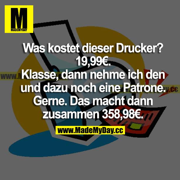 Was kostet dieser Drucker? 19,99 €<br />
Klasse, dann nehme ich den und dazu noch eine Patrone. <br />
Gerne. Das macht dann zusammen 358,98 €.
