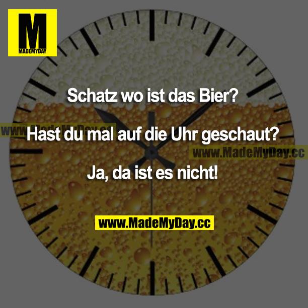 Schatz wo ist das Bier?<br />
Hast du mal auf die Uhr geschaut?<br />
Ja, da ist es nicht!