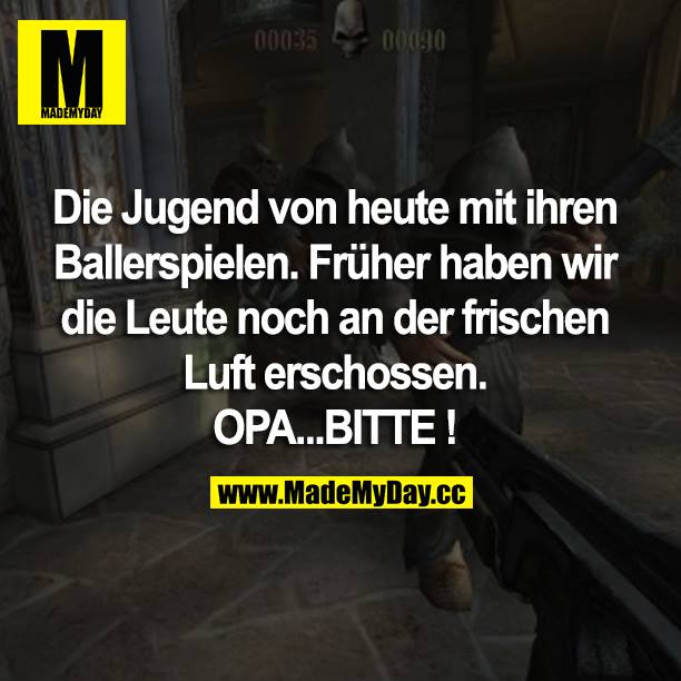 Die Jugend von heute mit ihren Ballerspielen. Früher haben wir die Leute noch an der frischen Luft erschossen. OPA...BITTE!